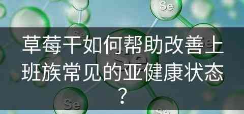 草莓干如何帮助改善上班族常见的亚健康状态？